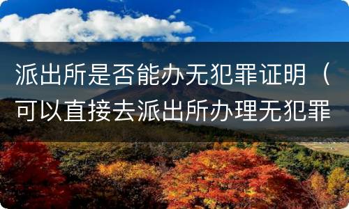 派出所是否能办无犯罪证明（可以直接去派出所办理无犯罪证明吗）