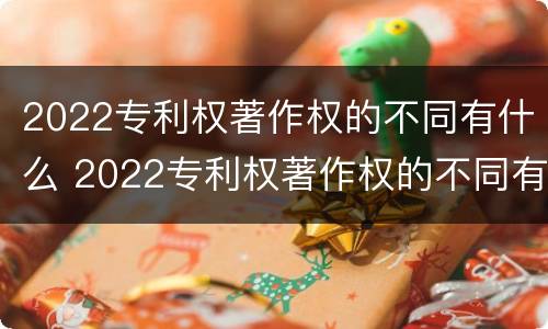 2022专利权著作权的不同有什么 2022专利权著作权的不同有什么影响