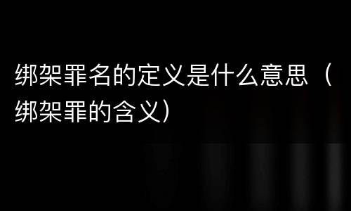 绑架罪名的定义是什么意思（绑架罪的含义）