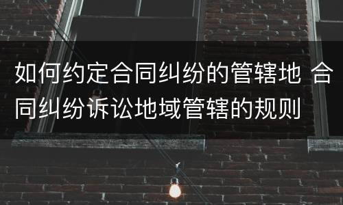 如何约定合同纠纷的管辖地 合同纠纷诉讼地域管辖的规则