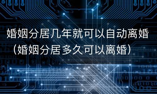 婚姻分居几年就可以自动离婚（婚姻分居多久可以离婚）