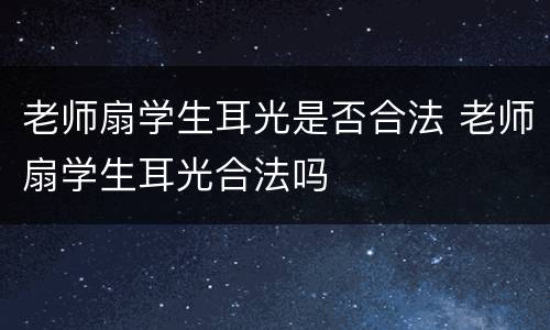 老师扇学生耳光是否合法 老师扇学生耳光合法吗