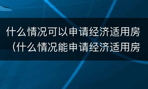 什么情况可以申请经济适用房（什么情况能申请经济适用房）