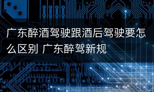 广东醉酒驾驶跟酒后驾驶要怎么区别 广东醉驾新规