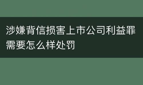 涉嫌背信损害上市公司利益罪需要怎么样处罚