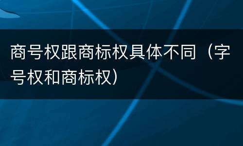 商号权跟商标权具体不同（字号权和商标权）