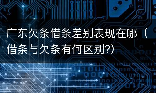 广东欠条借条差别表现在哪（借条与欠条有何区别?）