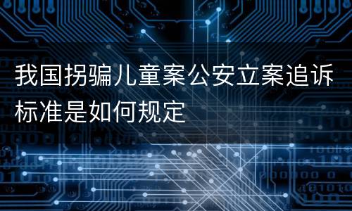 我国拐骗儿童案公安立案追诉标准是如何规定