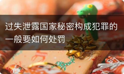 过失泄露国家秘密构成犯罪的一般要如何处罚