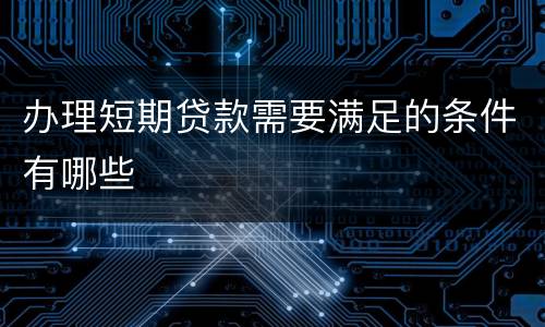 办理短期贷款需要满足的条件有哪些