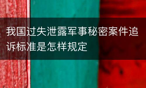 我国过失泄露军事秘密案件追诉标准是怎样规定