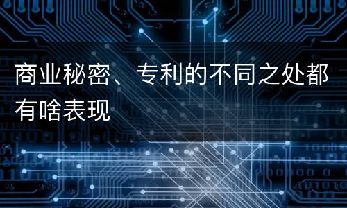商业秘密、专利的不同之处都有啥表现
