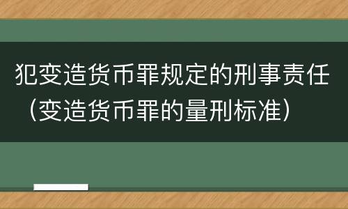 犯变造货币罪规定的刑事责任（变造货币罪的量刑标准）