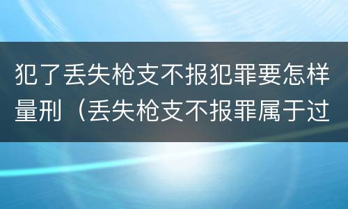 犯了丢失枪支不报犯罪要怎样量刑（丢失枪支不报罪属于过失犯罪吗）