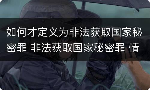 如何才定义为非法获取国家秘密罪 非法获取国家秘密罪 情节严重 认定