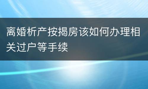 离婚析产按揭房该如何办理相关过户等手续