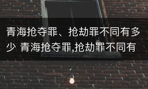 青海抢夺罪、抢劫罪不同有多少 青海抢夺罪,抢劫罪不同有多少判刑