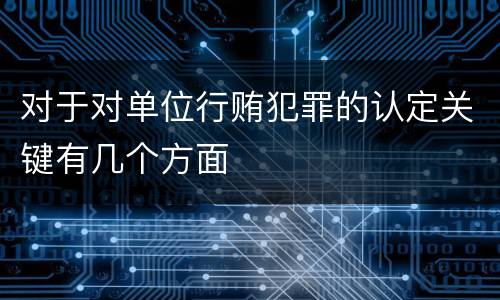对于对单位行贿犯罪的认定关键有几个方面