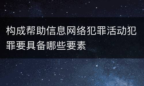 构成帮助信息网络犯罪活动犯罪要具备哪些要素