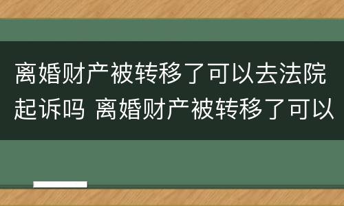 离婚财产被转移了可以去法院起诉吗 离婚财产被转移了可以去法院起诉吗
