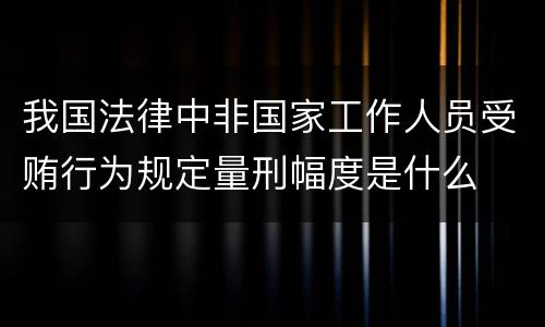 我国法律中非国家工作人员受贿行为规定量刑幅度是什么