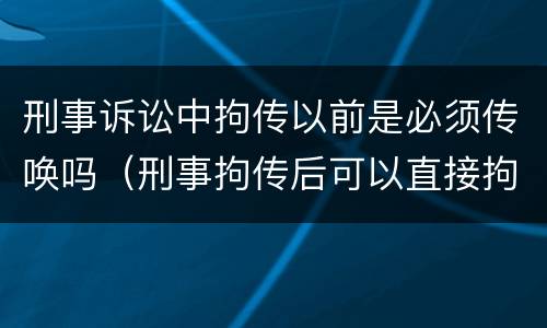 刑事诉讼中拘传以前是必须传唤吗（刑事拘传后可以直接拘留吗）