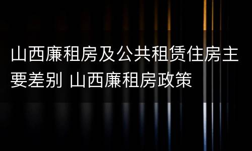 山西廉租房及公共租赁住房主要差别 山西廉租房政策