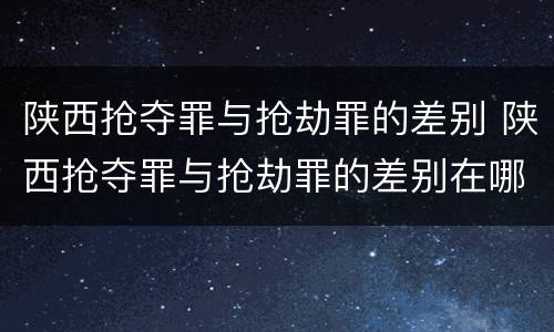 陕西抢夺罪与抢劫罪的差别 陕西抢夺罪与抢劫罪的差别在哪