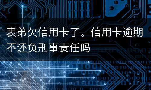表弟欠信用卡了。信用卡逾期不还负刑事责任吗