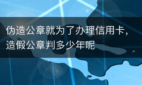 伪造公章就为了办理信用卡，造假公章判多少年呢