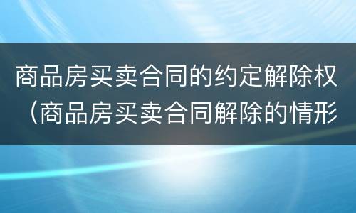 商品房买卖合同的约定解除权（商品房买卖合同解除的情形）