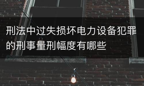 刑法中过失损坏电力设备犯罪的刑事量刑幅度有哪些