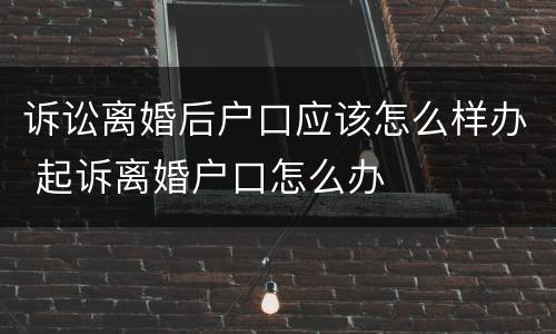 诉讼离婚后户口应该怎么样办 起诉离婚户口怎么办
