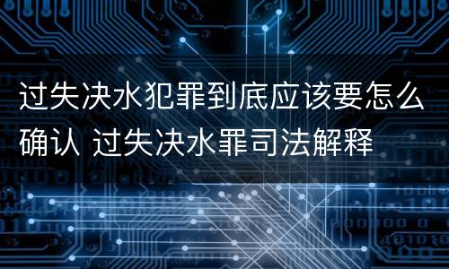 过失决水犯罪到底应该要怎么确认 过失决水罪司法解释
