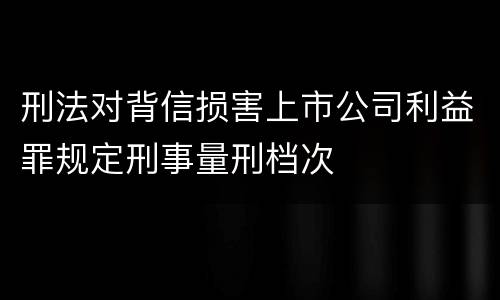 刑法对背信损害上市公司利益罪规定刑事量刑档次