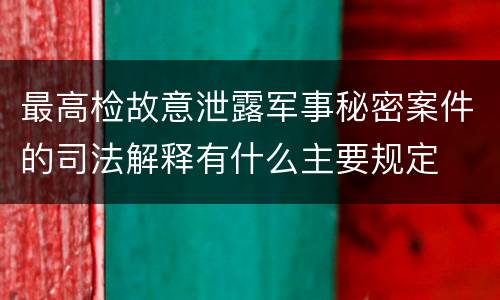 最高检故意泄露军事秘密案件的司法解释有什么主要规定