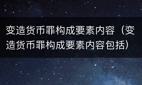变造货币罪构成要素内容（变造货币罪构成要素内容包括）