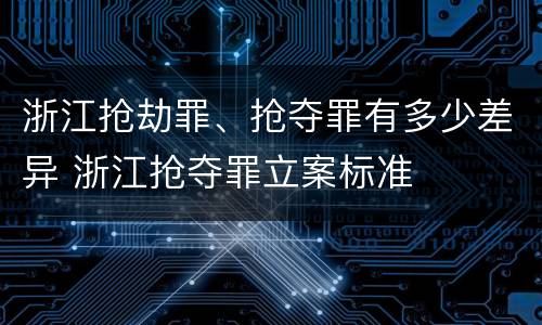 浙江抢劫罪、抢夺罪有多少差异 浙江抢夺罪立案标准