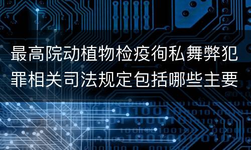 最高院动植物检疫徇私舞弊犯罪相关司法规定包括哪些主要内容