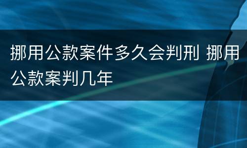 挪用公款案件多久会判刑 挪用公款案判几年