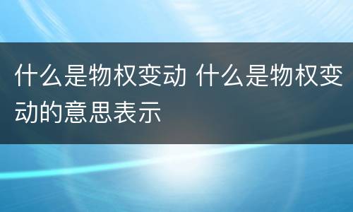 什么是物权变动 什么是物权变动的意思表示