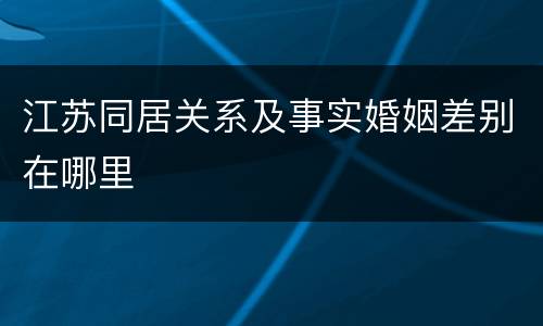 江苏同居关系及事实婚姻差别在哪里