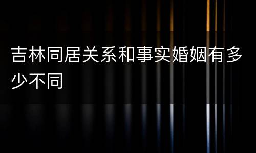 吉林同居关系和事实婚姻有多少不同