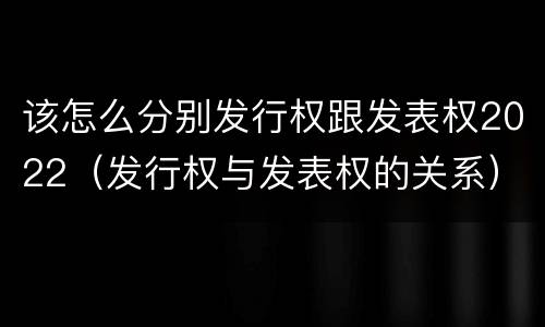 该怎么分别发行权跟发表权2022（发行权与发表权的关系）