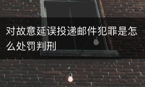 对故意延误投递邮件犯罪是怎么处罚判刑