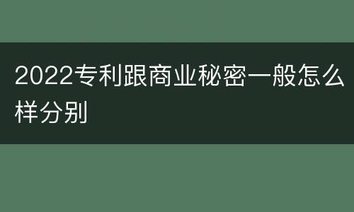 2022专利跟商业秘密一般怎么样分别