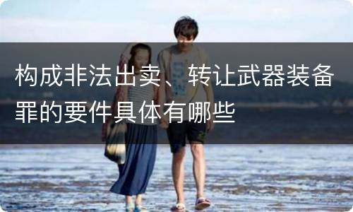 构成非法出卖、转让武器装备罪的要件具体有哪些