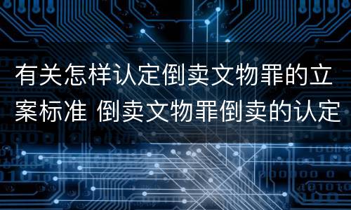 有关怎样认定倒卖文物罪的立案标准 倒卖文物罪倒卖的认定