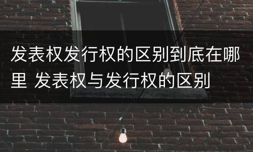 发表权发行权的区别到底在哪里 发表权与发行权的区别