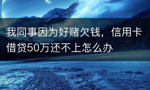 我同事因为好赌欠钱，信用卡借贷50万还不上怎么办